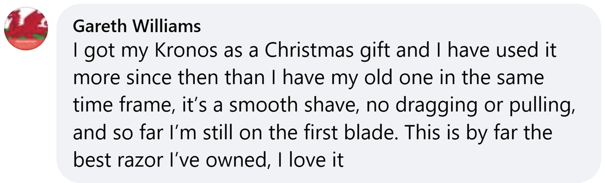 Facebook comment from Gareth Williams: I got my Kronos as a Christmas gift and I have used it more since then than I have my old one in the same time frame, it's a smooth shave, no dragging or pulling, and so far I'm still on the first blade. This is by far the best razor I've owned, I love it