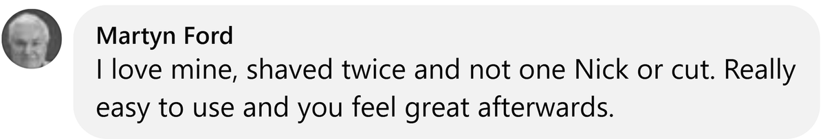 Facebook comment from Martyn Ford: I love mine, shaved twice and not one Nick or cut. Really easy to use and you feel great afterwards.