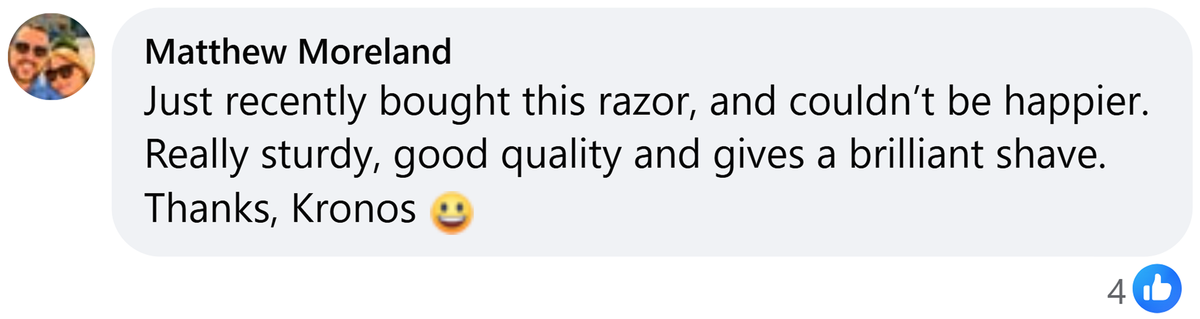 Facebook comment from Matthew Moreland: Just recently bought this razor, and couldn't be happier. Really sturdy, good quality and gives a brilliant shave. Thanks, Kronos